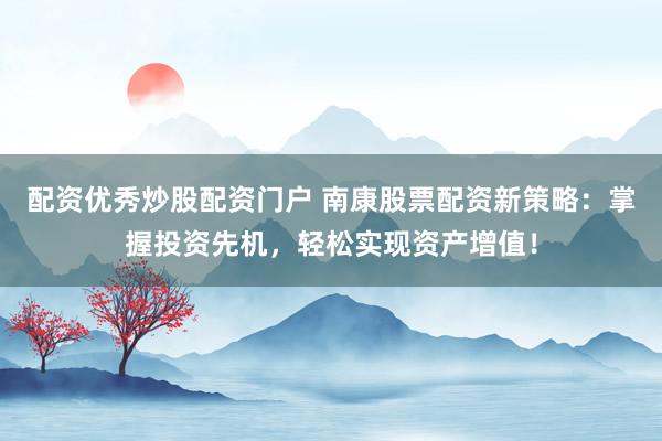 配资优秀炒股配资门户 南康股票配资新策略:掌握投资先机,轻松实现资产增值!