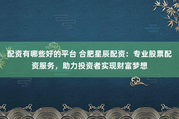 配资有哪些好的平台 合肥星辰配资:专业股票配资服务,助力投资者实现财富梦想