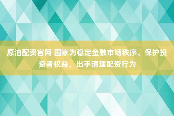 原油配资官网 国家为稳定金融市场秩序、保护投资者权益,出手清理配资行为