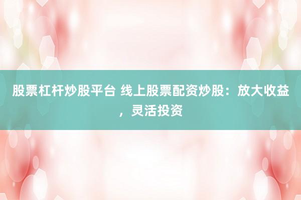 股票杠杆炒股平台 线上股票配资炒股:放大收益,灵活投资