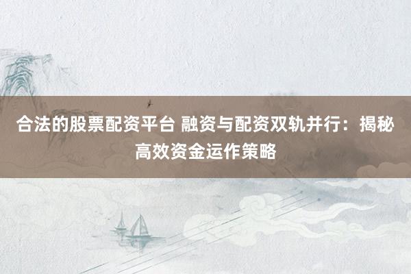 合法的股票配资平台 融资与配资双轨并行:揭秘高效资金运作策略