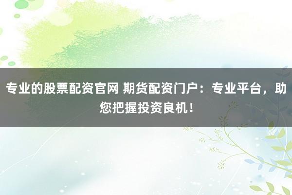 专业的股票配资官网 期货配资门户：专业平台，助您把握投资良机！