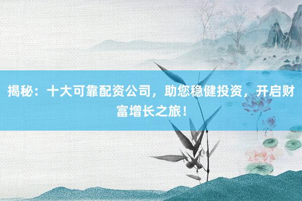 揭秘：十大可靠配资公司，助您稳健投资，开启财富增长之旅！
