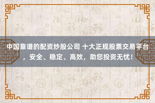 中国靠谱的配资炒股公司 十大正规股票交易平台，安全、稳定、高效，助您投资无忧！