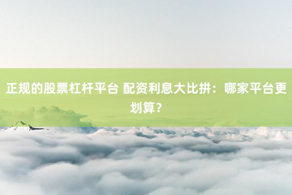 正规的股票杠杆平台 配资利息大比拼:哪家平台更划算?