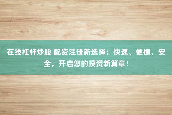 在线杠杆炒股 配资注册新选择:快速、便捷、安全,开启您的投资新篇章!