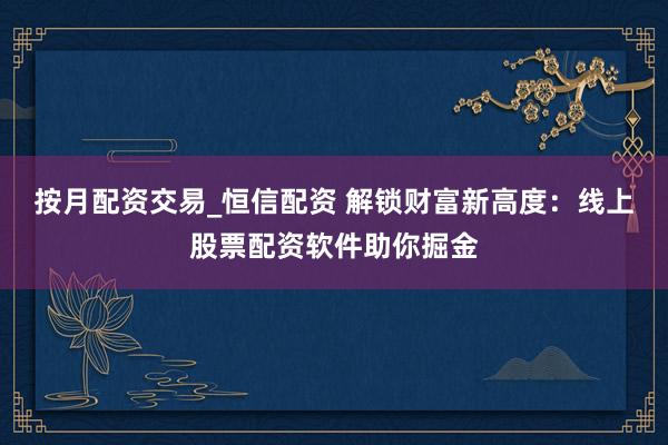 按月配资交易_恒信配资 解锁财富新高度：线上股票配资软件助你掘金