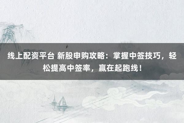 线上配资平台 新股申购攻略：掌握中签技巧，轻松提高中签率，赢在起跑线！