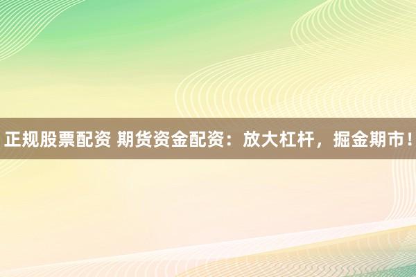 正规股票配资 期货资金配资:放大杠杆,掘金期市!