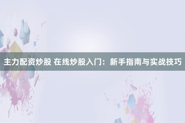 主力配资炒股 在线炒股入门：新手指南与实战技巧
