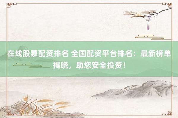 在线股票配资排名 全国配资平台排名:最新榜单揭晓,助您安全投资!