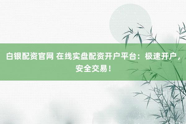 白银配资官网 在线实盘配资开户平台:极速开户,安全交易!