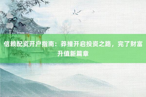 信赖配资开户指南：莽撞开启投资之路，完了财富升值新篇章