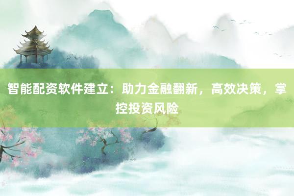 智能配资软件建立:助力金融翻新,高效决策,掌控投资风险
