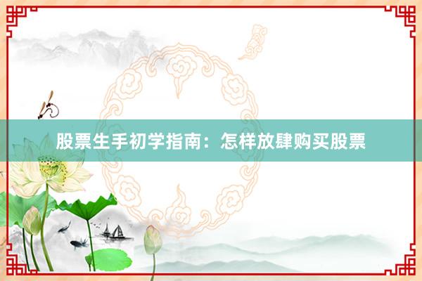 股票生手初学指南：怎样放肆购买股票