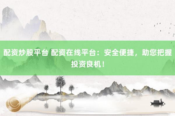配资炒股平台 配资在线平台:安全便捷,助您把握投资良机!