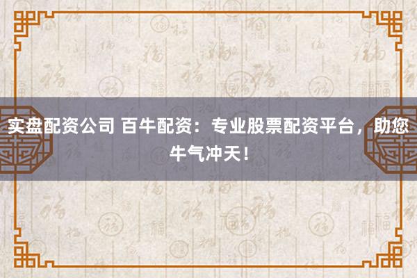 实盘配资公司 百牛配资：专业股票配资平台，助您牛气冲天！