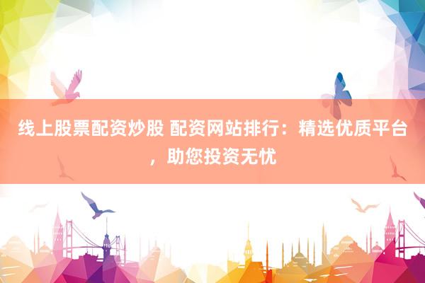 线上股票配资炒股 配资网站排行：精选优质平台，助您投资无忧