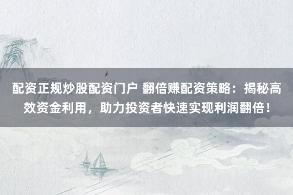 配资正规炒股配资门户 翻倍赚配资策略：揭秘高效资金利用，助力投资者快速实现利润翻倍！