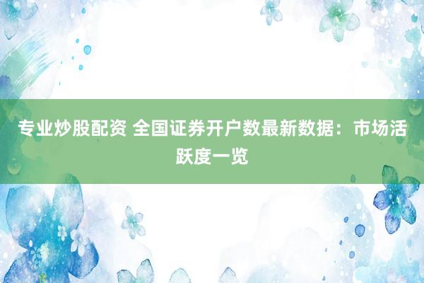 专业炒股配资 全国证券开户数最新数据：市场活跃度一览