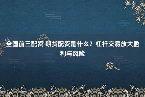 全国前三配资 期货配资是什么?杠杆交易放大盈利与风险
