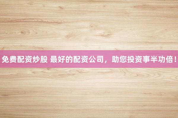 免费配资炒股 最好的配资公司，助您投资事半功倍！