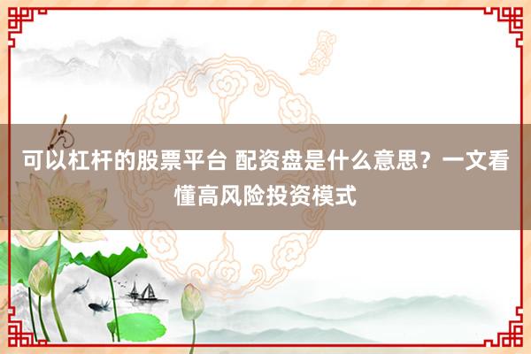 可以杠杆的股票平台 配资盘是什么意思?一文看懂高风险投资模式