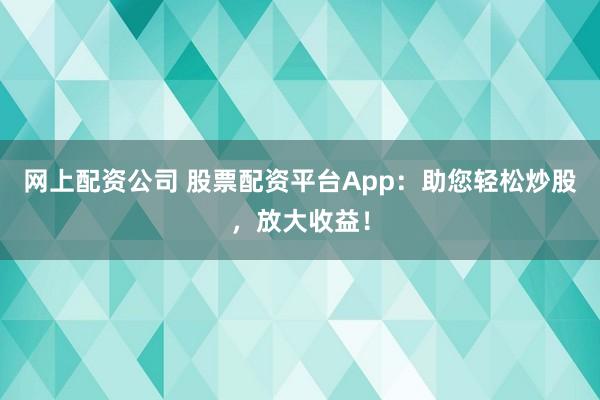 网上配资公司 股票配资平台App：助您轻松炒股，放大收益！