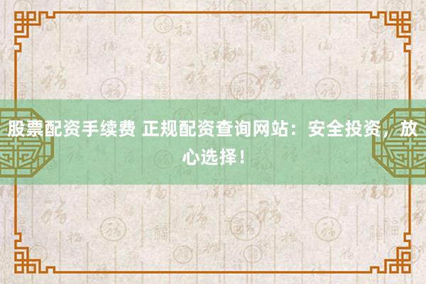 股票配资手续费 正规配资查询网站：安全投资，放心选择！