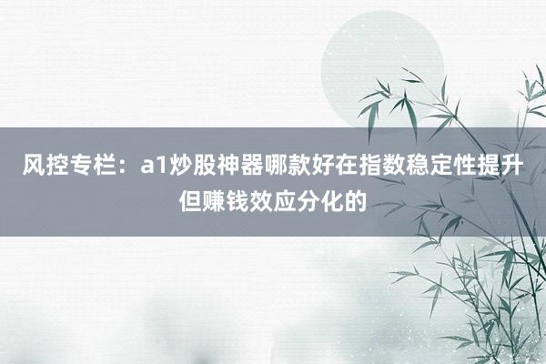 风控专栏：a1炒股神器哪款好在指数稳定性提升但赚钱效应分化的