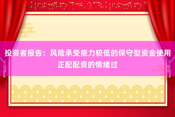 投资者报告：风险承受能力较低的保守型资金使用正配配资的情绪过