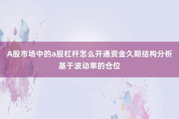 A股市场中的a股杠杆怎么开通资金久期结构分析基于波动率的仓位