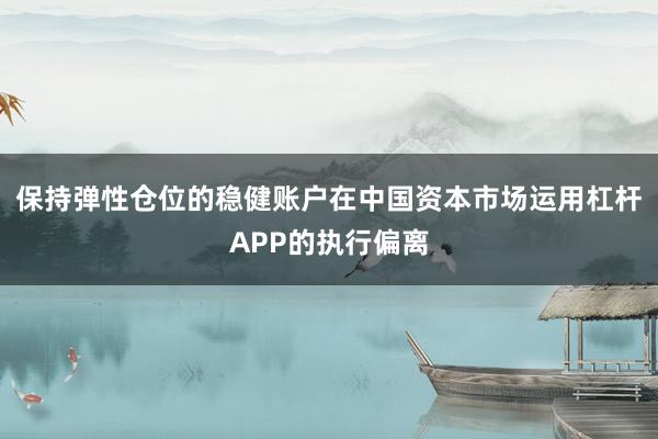 保持弹性仓位的稳健账户在中国资本市场运用杠杆APP的执行偏离