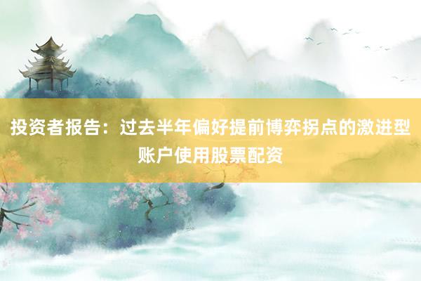 投资者报告：过去半年偏好提前博弈拐点的激进型账户使用股票配资