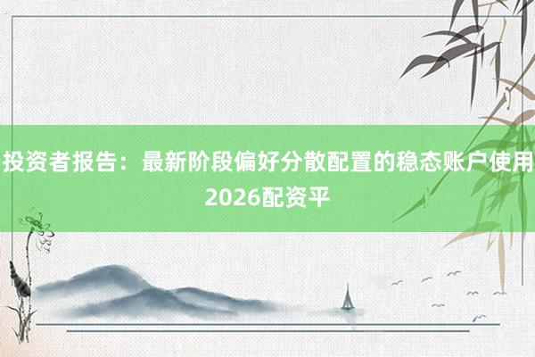 投资者报告：最新阶段偏好分散配置的稳态账户使用2026配资平