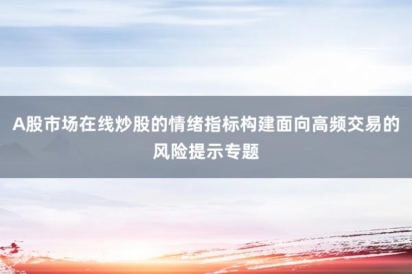 A股市场在线炒股的情绪指标构建面向高频交易的风险提示专题