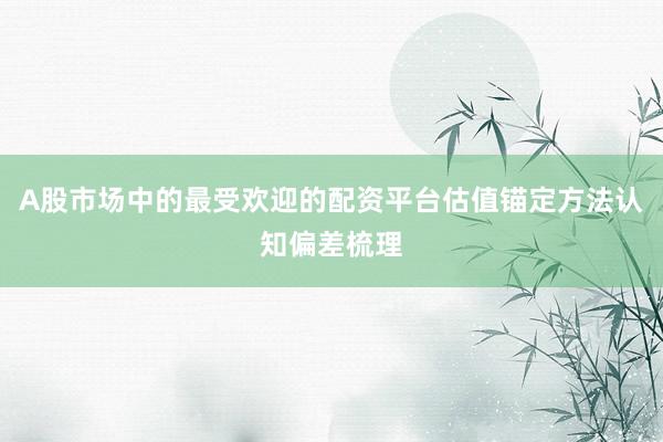 A股市场中的最受欢迎的配资平台估值锚定方法认知偏差梳理