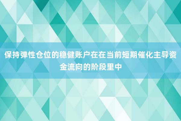 保持弹性仓位的稳健账户在在当前短期催化主导资金流向的阶段里中