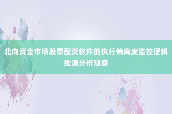 北向资金市场股票配资软件的执行偏离度监控逻辑推演分析观察