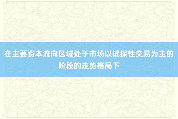 在主要资本流向区域处于市场以试探性交易为主的阶段的走势格局下