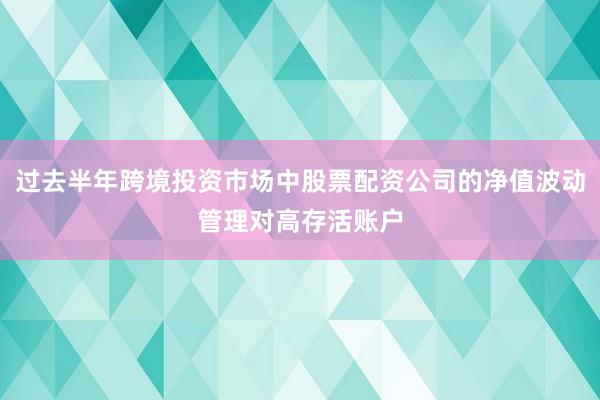 过去半年跨境投资市场中股票配资公司的净值波动管理对高存活账户