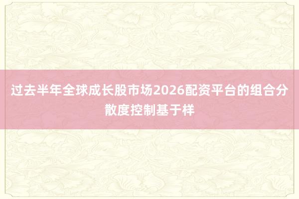 过去半年全球成长股市场2026配资平台的组合分散度控制基于样