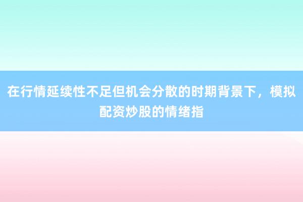 在行情延续性不足但机会分散的时期背景下，模拟配资炒股的情绪指