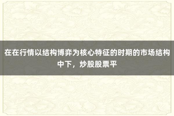 在在行情以结构博弈为核心特征的时期的市场结构中下，炒股股票平