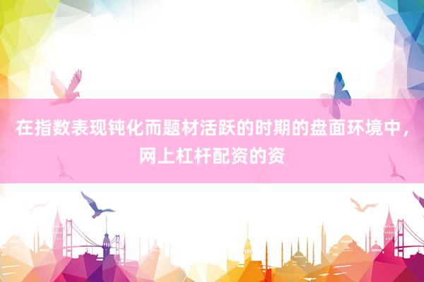 在指数表现钝化而题材活跃的时期的盘面环境中，网上杠杆配资的资