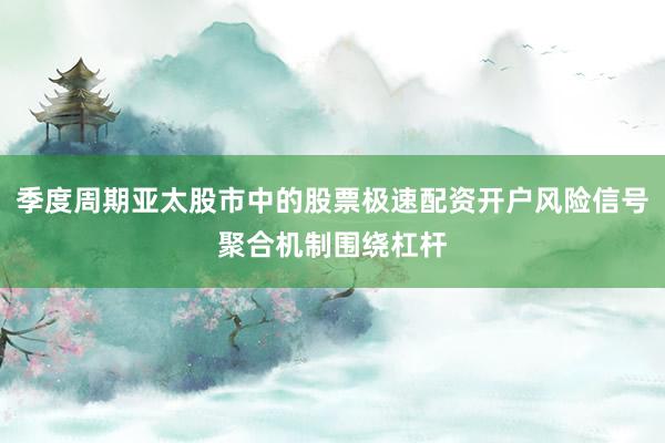 季度周期亚太股市中的股票极速配资开户风险信号聚合机制围绕杠杆