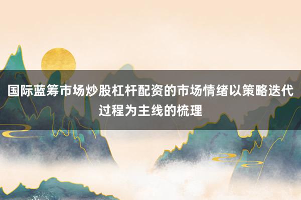 国际蓝筹市场炒股杠杆配资的市场情绪以策略迭代过程为主线的梳理