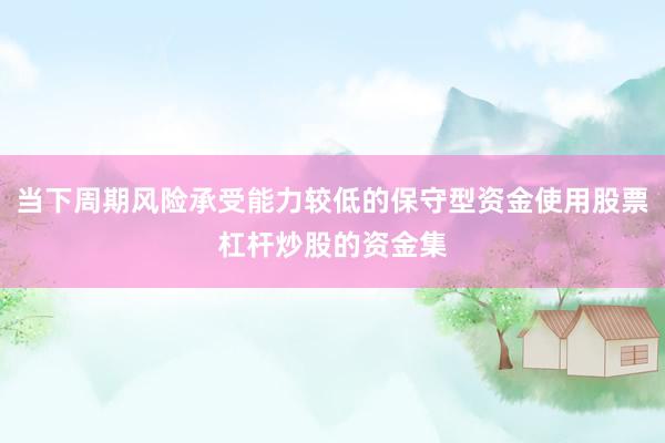 当下周期风险承受能力较低的保守型资金使用股票杠杆炒股的资金集
