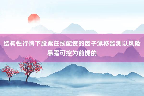 结构性行情下股票在线配资的因子漂移监测以风险暴露可控为前提的