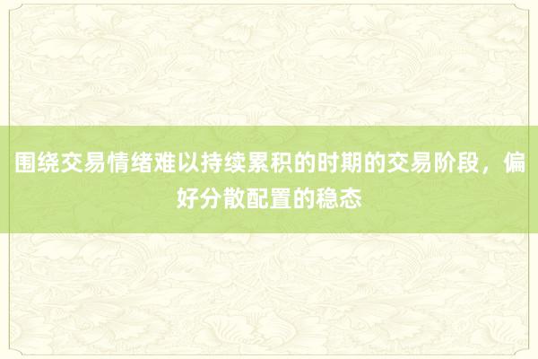围绕交易情绪难以持续累积的时期的交易阶段，偏好分散配置的稳态